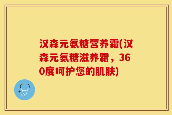 汉森元氨糖营养霜(汉森元氨糖滋养霜，360度呵护您的肌肤)
