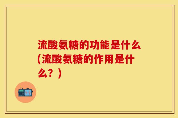 流酸氨糖的功能是什么(流酸氨糖的作用是什么？)