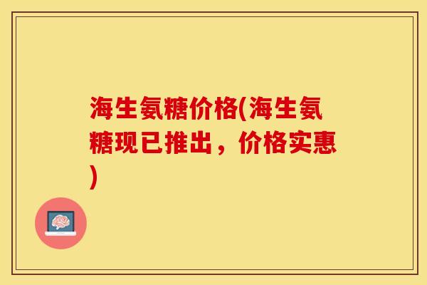 海生氨糖价格(海生氨糖现已推出，价格实惠)