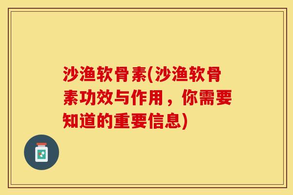 沙渔软骨素(沙渔软骨素功效与作用，你需要知道的重要信息)