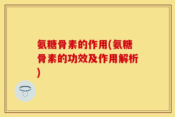 氨糖骨素的作用(氨糖骨素的功效及作用解析)