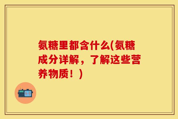 氨糖里都含什么(氨糖成分详解，了解这些营养物质！)
