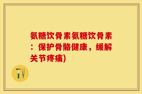 氨糖饮骨素氨糖饮骨素：保护骨骼健康，缓解关节疼痛)