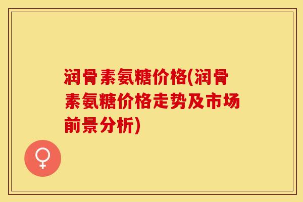 润骨素氨糖价格(润骨素氨糖价格走势及市场前景分析)