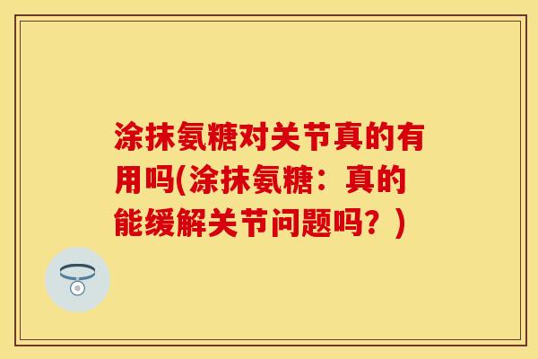 涂抹氨糖对关节真的有用吗(涂抹氨糖：真的能缓解关节问题吗？)