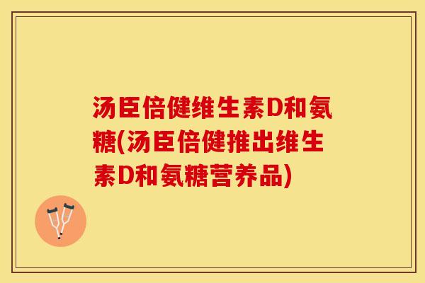 汤臣倍健维生素D和氨糖(汤臣倍健推出维生素D和氨糖营养品)