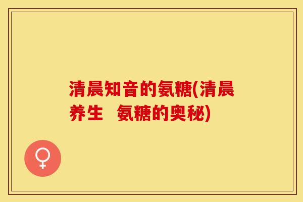 清晨知音的氨糖(清晨养生  氨糖的奥秘)