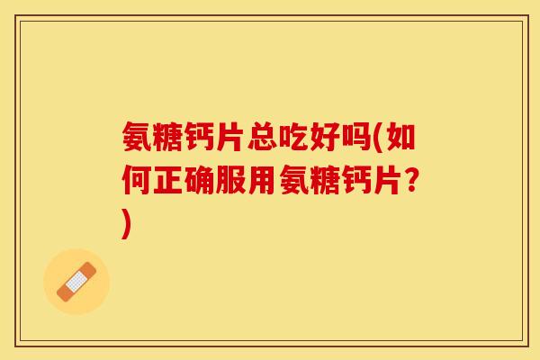 氨糖钙片总吃好吗(如何正确服用氨糖钙片？)