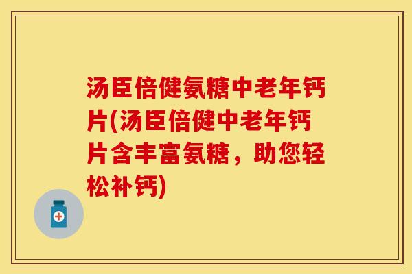 汤臣倍健氨糖中老年钙片(汤臣倍健中老年钙片含丰富氨糖，助您轻松补钙)