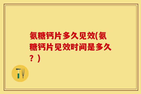 氨糖钙片多久见效(氨糖钙片见效时间是多久？)