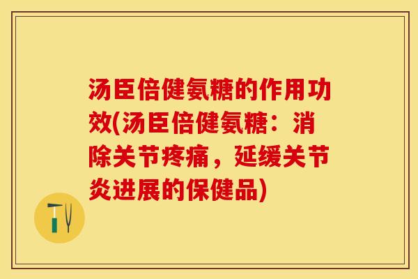汤臣倍健氨糖的作用功效(汤臣倍健氨糖：消除关节疼痛，延缓关节炎进展的保健品)