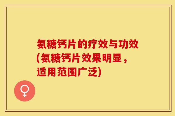 氨糖钙片的疗效与功效(氨糖钙片效果明显，适用范围广泛)