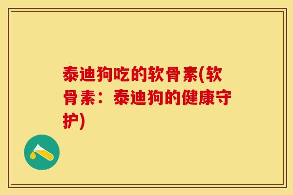 泰迪狗吃的软骨素(软骨素：泰迪狗的健康守护)-第1张图片-关节保镖