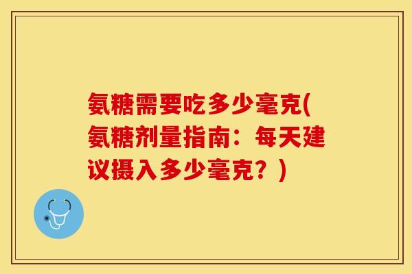 氨糖需要吃多少毫克(氨糖剂量指南：每天建议摄入多少毫克？)