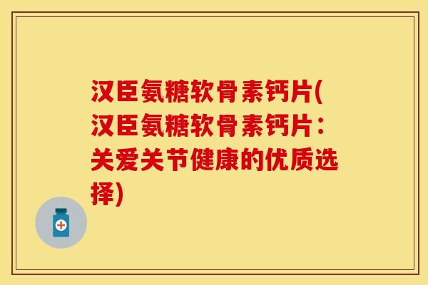 汉臣氨糖软骨素钙片(汉臣氨糖软骨素钙片：关爱关节健康的优质选择)