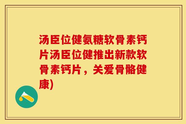 汤臣位健氨糖软骨素钙片汤臣位健推出新款软骨素钙片，关爱骨骼健康)