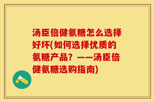 汤臣倍健氨糖怎么选择好坏(如何选择优质的氨糖产品？——汤臣倍健氨糖选购指南)