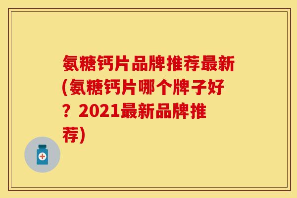 氨糖钙片品牌推荐最新(氨糖钙片哪个牌子好？2021最新品牌推荐)