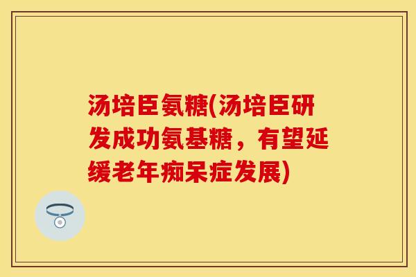 汤培臣氨糖(汤培臣研发成功氨基糖，有望延缓老年痴呆症发展)