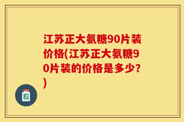 江苏正大氨糖90片装价格(江苏正大氨糖90片装的价格是多少？)