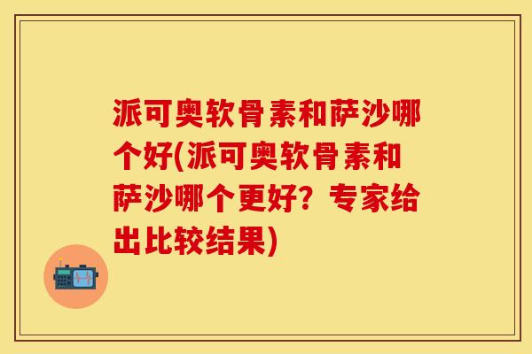派可奥软骨素和萨沙哪个好(派可奥软骨素和萨沙哪个更好？专家给出比较结果)