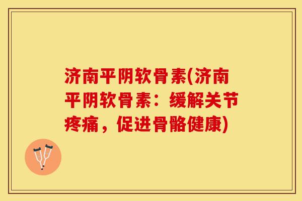 济南平阴软骨素(济南平阴软骨素：缓解关节疼痛，促进骨骼健康)