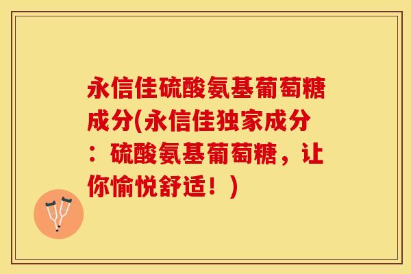 永信佳硫酸氨基葡萄糖成分(永信佳独家成分：硫酸氨基葡萄糖，让你愉悦舒适！)-第1张图片-关节保镖
