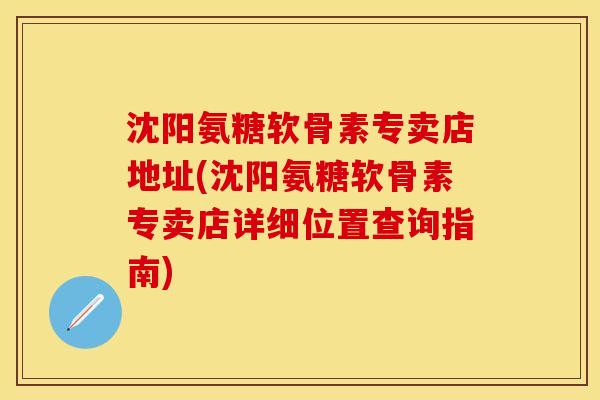 沈阳氨糖软骨素专卖店地址(沈阳氨糖软骨素专卖店详细位置查询指南)-第1张图片-关节保镖