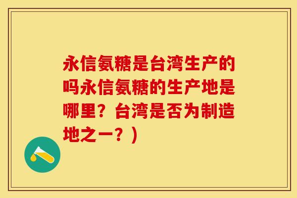 永信氨糖是台湾生产的吗永信氨糖的生产地是哪里？台湾是否为制造地之一？)
