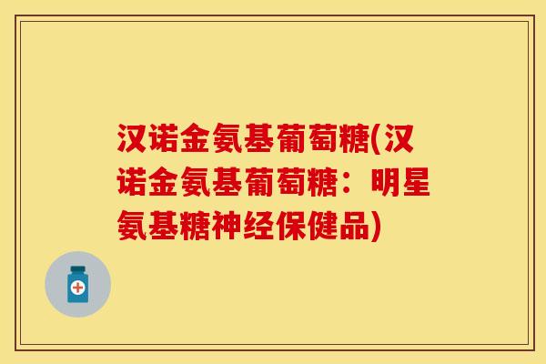 汉诺金氨基葡萄糖(汉诺金氨基葡萄糖：明星氨基糖神经保健品)