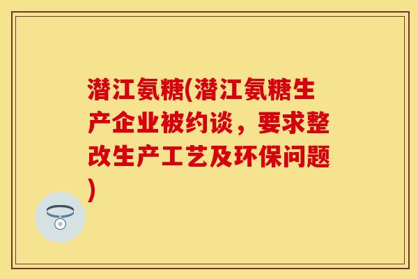 潜江氨糖(潜江氨糖生产企业被约谈，要求整改生产工艺及环保问题)