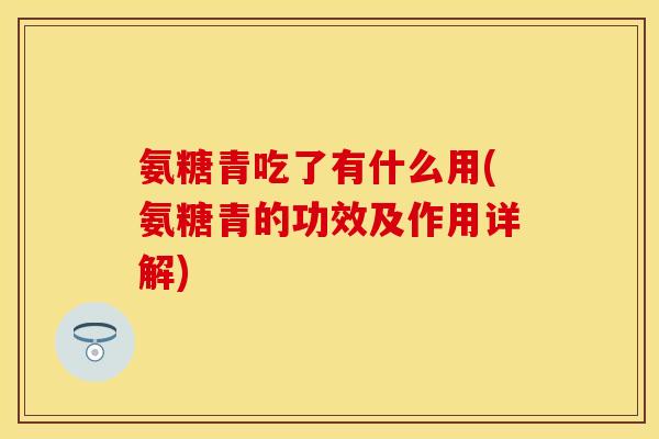 氨糖青吃了有什么用(氨糖青的功效及作用详解)