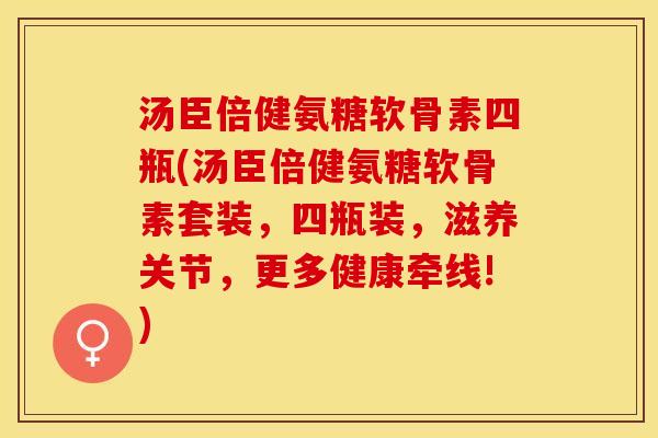 汤臣倍健氨糖软骨素四瓶(汤臣倍健氨糖软骨素套装，四瓶装，滋养关节，更多健康牵线!)