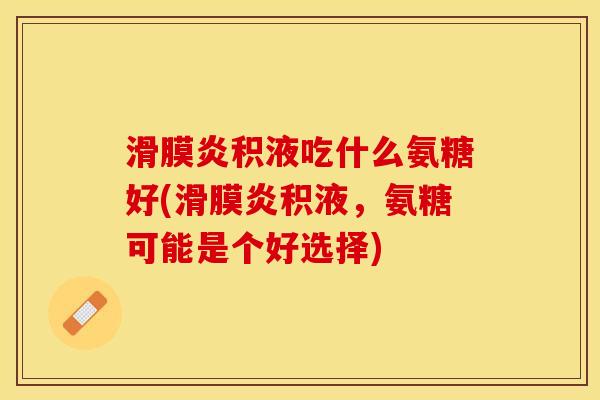 滑膜炎积液吃什么氨糖好(滑膜炎积液，氨糖可能是个好选择)-第1张图片-关节保镖