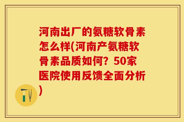河南出厂的氨糖软骨素怎么样(河南产氨糖软骨素品质如何？50家医院使用反馈全面分析)-第1张图片-关节保镖