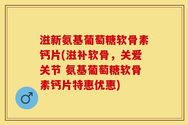 滋新氨基葡萄糖软骨素钙片(滋补软骨，关爱关节 氨基葡萄糖软骨素钙片特惠优惠)