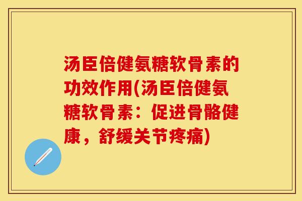 汤臣倍健氨糖软骨素的功效作用(汤臣倍健氨糖软骨素：促进骨骼健康，舒缓关节疼痛)