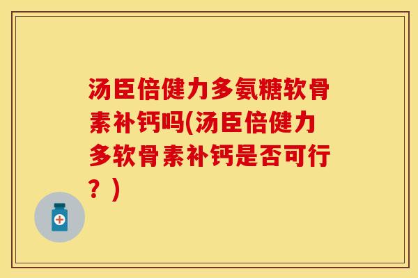 汤臣倍健力多氨糖软骨素补钙吗(汤臣倍健力多软骨素补钙是否可行？)
