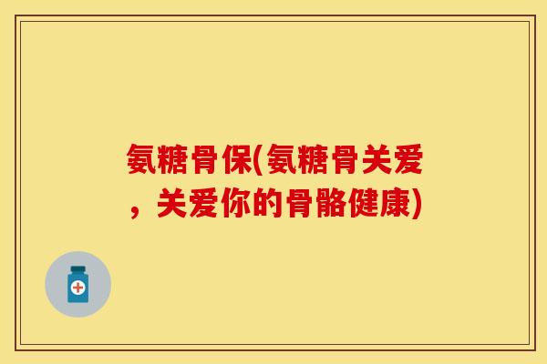 氨糖骨保(氨糖骨关爱，关爱你的骨骼健康)