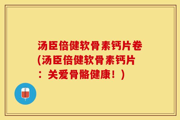 汤臣倍健软骨素钙片卷(汤臣倍健软骨素钙片：关爱骨骼健康！)-第1张图片-关节保镖