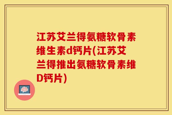 江苏艾兰得氨糖软骨素维生素d钙片(江苏艾兰得推出氨糖软骨素维D钙片)