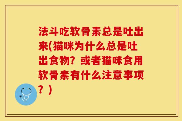 法斗吃软骨素总是吐出来(猫咪为什么总是吐出食物？或者猫咪食用软骨素有什么注意事项？)