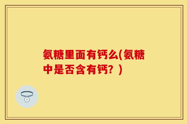 氨糖里面有钙么(氨糖中是否含有钙?)-第1张图片-关节保镖 氨糖里面有钙么(氨糖中是否含有钙?)-第1张图片-关节保镖