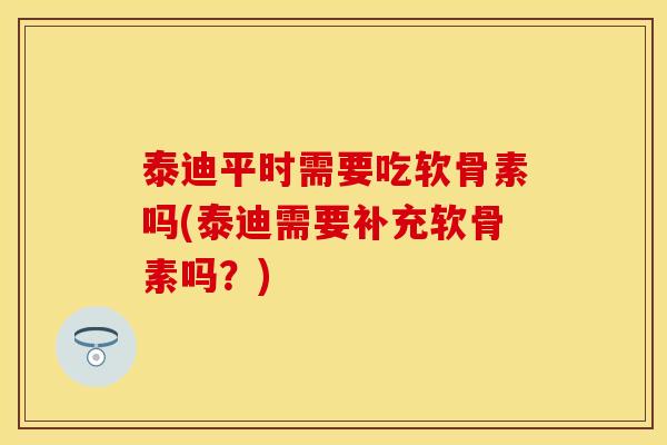 泰迪平时需要吃软骨素吗(泰迪需要补充软骨素吗？)