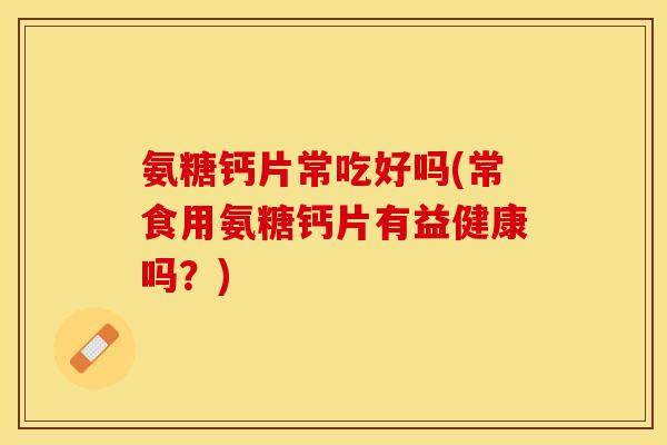 氨糖钙片常吃好吗(常食用氨糖钙片有益健康吗?)-第1张图片-关节保镖 氨糖钙片常吃好吗(常食用氨糖钙片有益健康吗?)-第1张图片-关节保镖