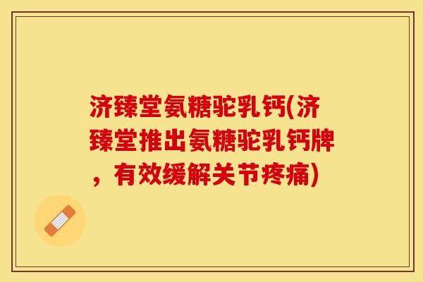 济臻堂氨糖驼乳钙(济臻堂推出氨糖驼乳钙牌，有效缓解关节疼痛)