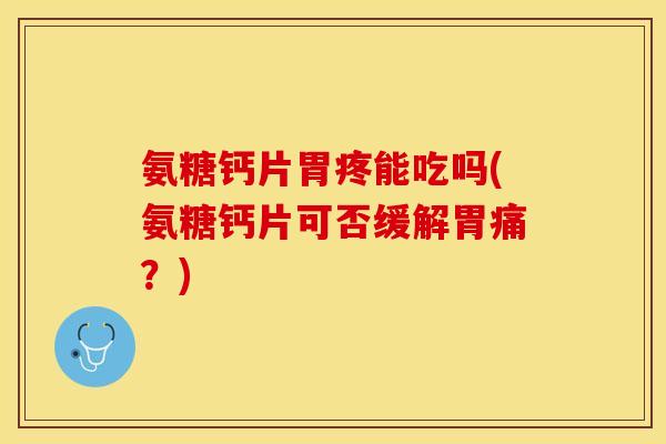 氨糖钙片胃疼能吃吗(氨糖钙片可否缓解胃痛？)