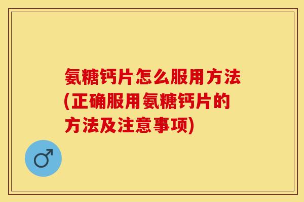 氨糖钙片怎么服用方法(正确服用氨糖钙片的方法及注意事项)