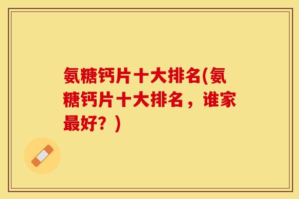 氨糖钙片十大排名(氨糖钙片十大排名，谁家最好？)