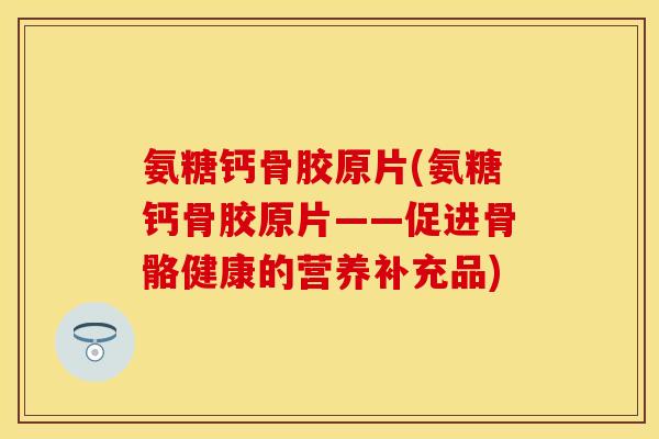 氨糖钙骨胶原片(氨糖钙骨胶原片——促进骨骼健康的营养补充品)